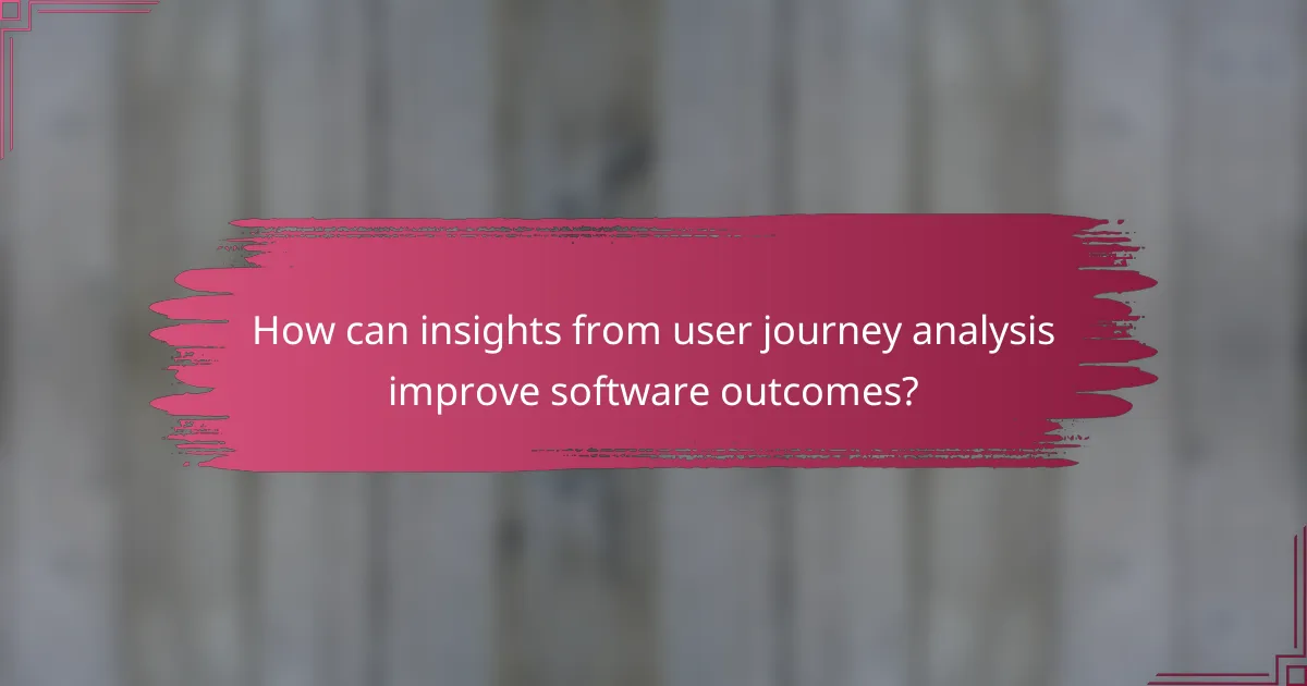 How can insights from user journey analysis improve software outcomes?