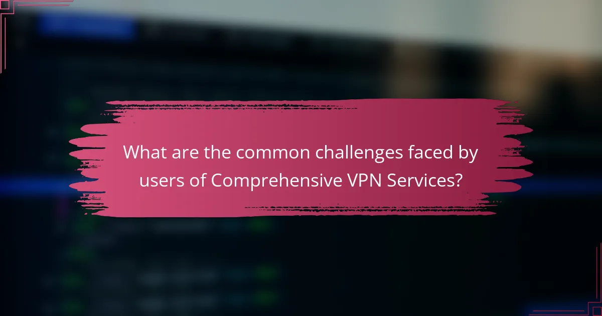 What are the common challenges faced by users of Comprehensive VPN Services?